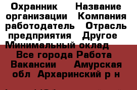 Охранник 4 › Название организации ­ Компания-работодатель › Отрасль предприятия ­ Другое › Минимальный оклад ­ 1 - Все города Работа » Вакансии   . Амурская обл.,Архаринский р-н